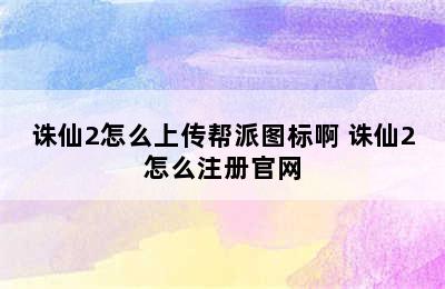 诛仙2怎么上传帮派图标啊 诛仙2怎么注册官网